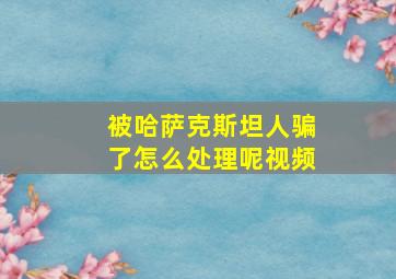 被哈萨克斯坦人骗了怎么处理呢视频