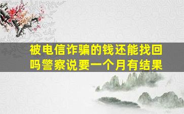 被电信诈骗的钱还能找回吗警察说要一个月有结果