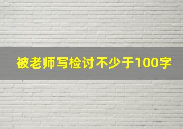 被老师写检讨不少于100字