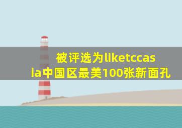 被评选为liketccasia中国区最美100张新面孔