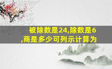 被除数是24,除数是6,商是多少可列示计算为