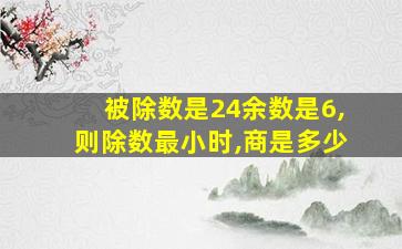 被除数是24余数是6,则除数最小时,商是多少