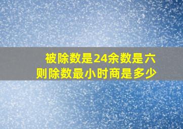 被除数是24余数是六则除数最小时商是多少