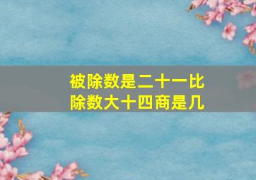 被除数是二十一比除数大十四商是几