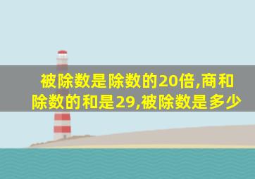 被除数是除数的20倍,商和除数的和是29,被除数是多少