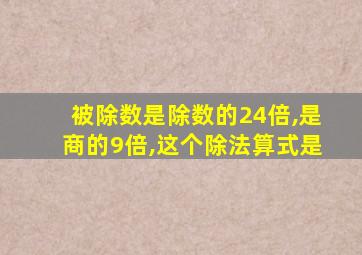 被除数是除数的24倍,是商的9倍,这个除法算式是