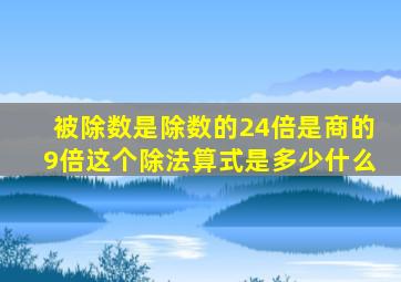 被除数是除数的24倍是商的9倍这个除法算式是多少什么