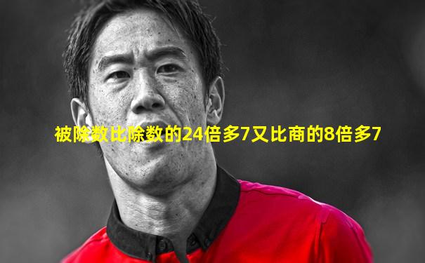 被除数比除数的24倍多7又比商的8倍多7