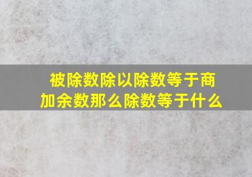 被除数除以除数等于商加余数那么除数等于什么