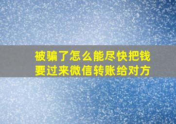 被骗了怎么能尽快把钱要过来微信转账给对方