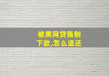 被黑网贷强制下款,怎么退还