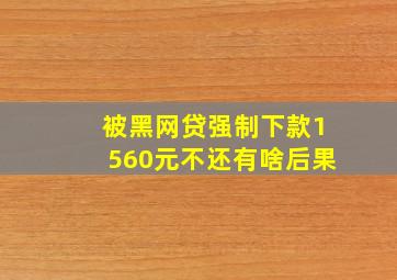 被黑网贷强制下款1560元不还有啥后果