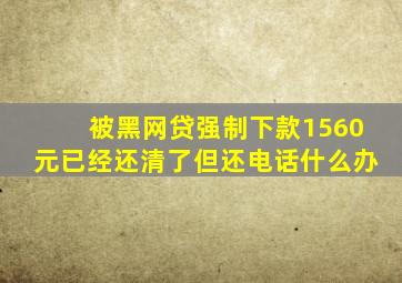 被黑网贷强制下款1560元已经还清了但还电话什么办