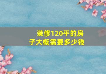 装修120平的房子大概需要多少钱