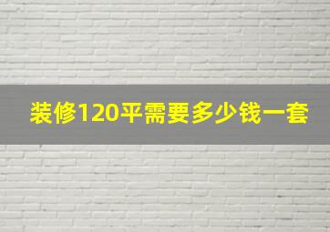 装修120平需要多少钱一套