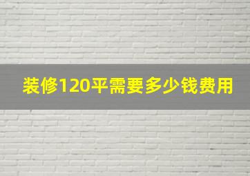 装修120平需要多少钱费用