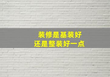 装修是基装好还是整装好一点