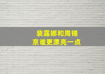 裴露娜和周锡京谁更漂亮一点