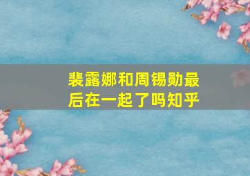 裴露娜和周锡勋最后在一起了吗知乎