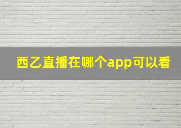 西乙直播在哪个app可以看