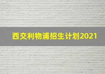 西交利物浦招生计划2021