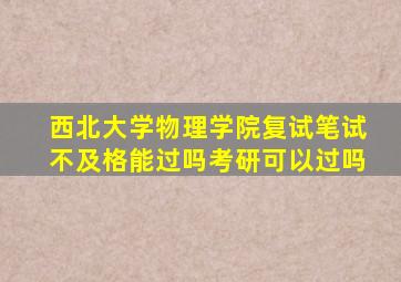 西北大学物理学院复试笔试不及格能过吗考研可以过吗