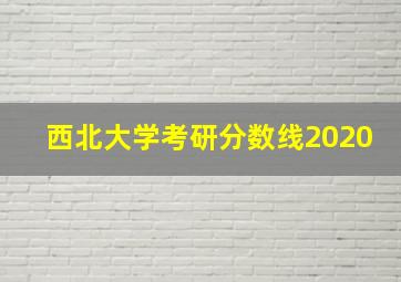 西北大学考研分数线2020