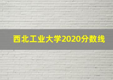 西北工业大学2020分数线