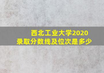 西北工业大学2020录取分数线及位次是多少