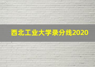 西北工业大学录分线2020