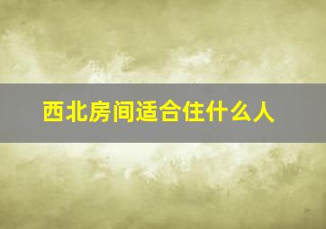 西北房间适合住什么人