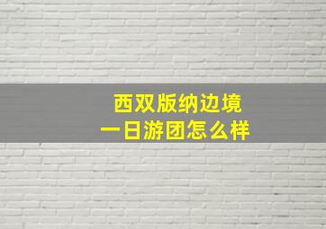 西双版纳边境一日游团怎么样