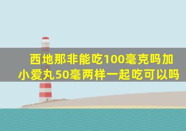 西地那非能吃100毫克吗加小爱丸50毫两样一起吃可以吗