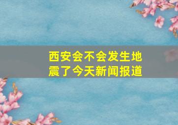 西安会不会发生地震了今天新闻报道