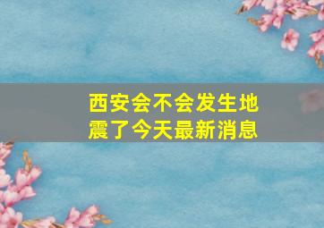 西安会不会发生地震了今天最新消息