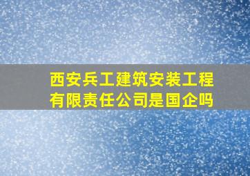 西安兵工建筑安装工程有限责任公司是国企吗