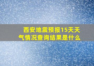 西安地震预报15天天气情况查询结果是什么