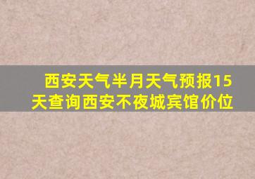 西安天气半月天气预报15天查询西安不夜城宾馆价位