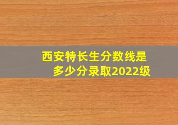 西安特长生分数线是多少分录取2022级