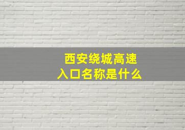 西安绕城高速入口名称是什么