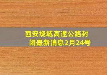 西安绕城高速公路封闭最新消息2月24号