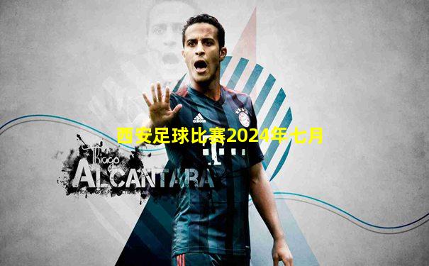 西安足球比赛2024年七月