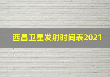 西昌卫星发射时间表2021