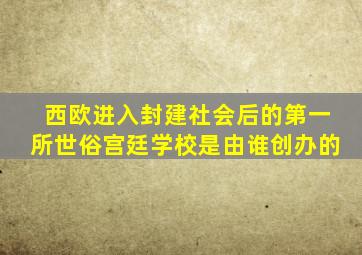 西欧进入封建社会后的第一所世俗宫廷学校是由谁创办的