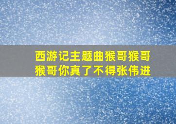 西游记主题曲猴哥猴哥猴哥你真了不得张伟进