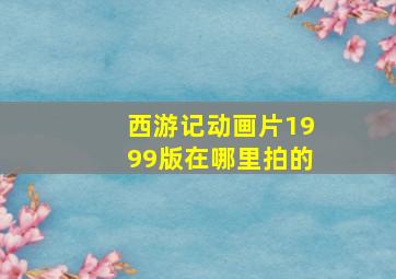 西游记动画片1999版在哪里拍的