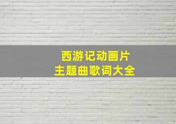 西游记动画片主题曲歌词大全