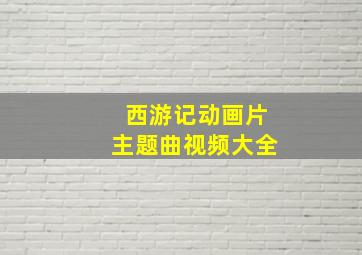 西游记动画片主题曲视频大全