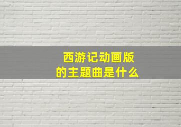 西游记动画版的主题曲是什么