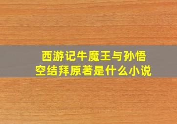 西游记牛魔王与孙悟空结拜原著是什么小说